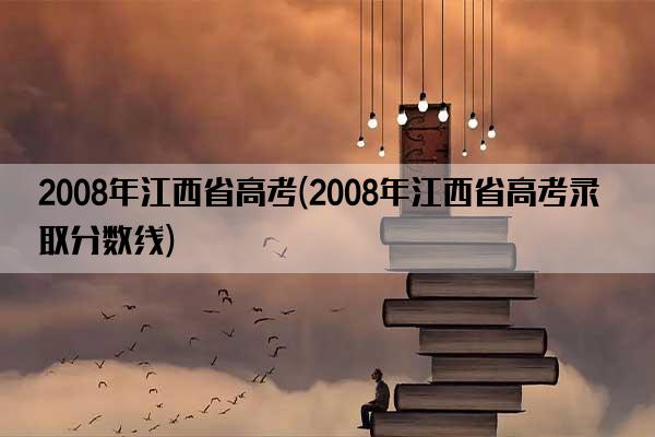 2008年江西省高考(2008年江西省高考录取分数线)