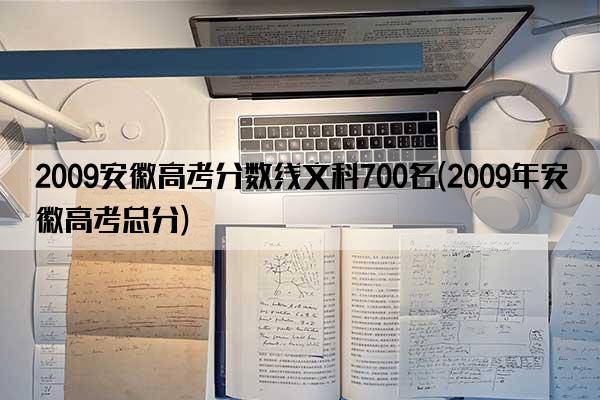 2009安徽高考分数线文科700名(2009年安徽高考总分)