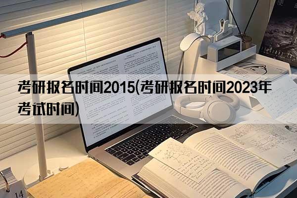 考研报名时间2015(考研报名时间2023年考试时间)